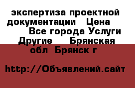 экспертиза проектной документации › Цена ­ 10 000 - Все города Услуги » Другие   . Брянская обл.,Брянск г.